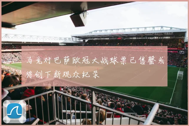 马竞对巴萨欧冠大战球票已售罄或将创下新观众纪录