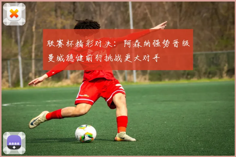 联赛杯精彩对决：阿森纳强势晋级曼城稳健前行挑战更大对手