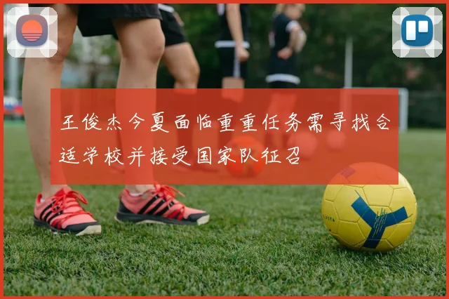 王俊杰今夏面临重重任务需寻找合适学校并接受国家队征召