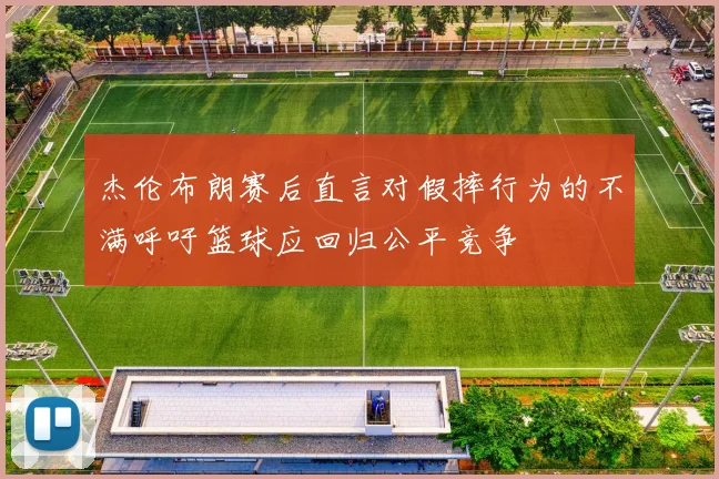 杰伦布朗赛后直言对假摔行为的不满呼吁篮球应回归公平竞争