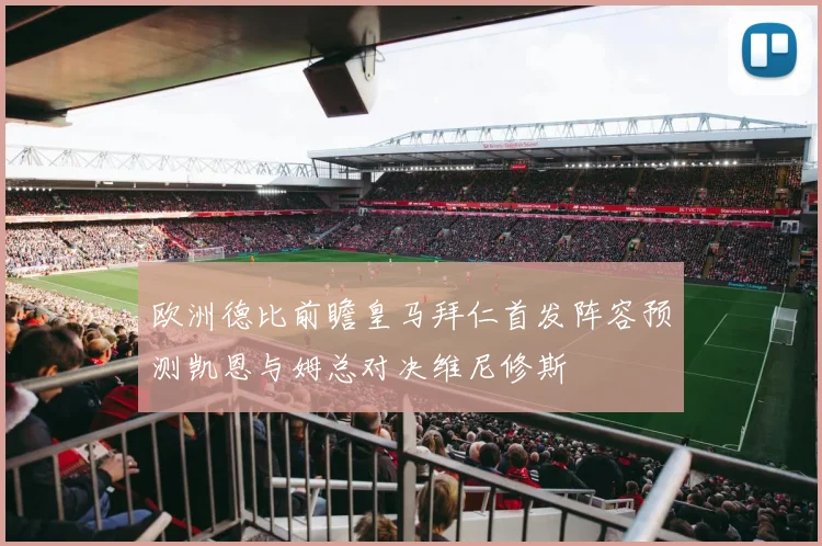 欧洲德比前瞻皇马拜仁首发阵容预测凯恩与姆总对决维尼修斯
