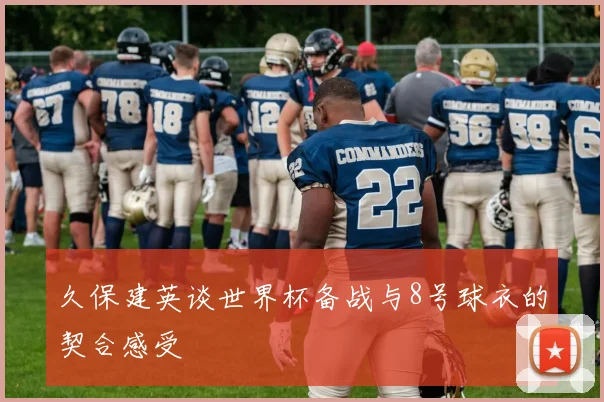 久保建英谈世界杯备战与8号球衣的契合感受