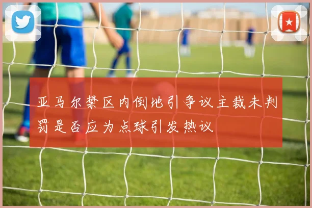 亚马尔禁区内倒地引争议主裁未判罚是否应为点球引发热议